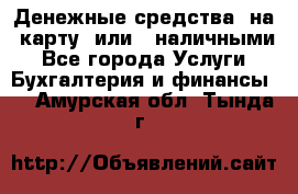 Денежные средства  на  карту  или   наличными - Все города Услуги » Бухгалтерия и финансы   . Амурская обл.,Тында г.